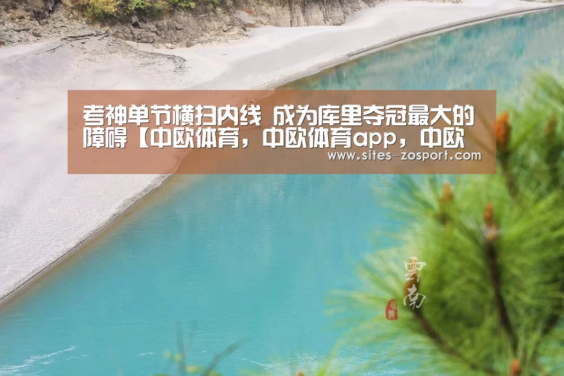 考神单节横扫内线 成为库里夺冠最大的障碍【中欧体育,中欧体育app,中欧体育官网,中欧体育官网入口】(图2) 中欧体育,中欧体育app,中欧体育官网,中欧体育官网入口
