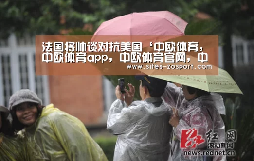 法国将帅谈对抗美国‘中欧体育,中欧体育app,中欧体育官网,中欧体育官网入口’(图2) 中欧体育,中欧体育app,中欧体育官网,中欧体育官网入口