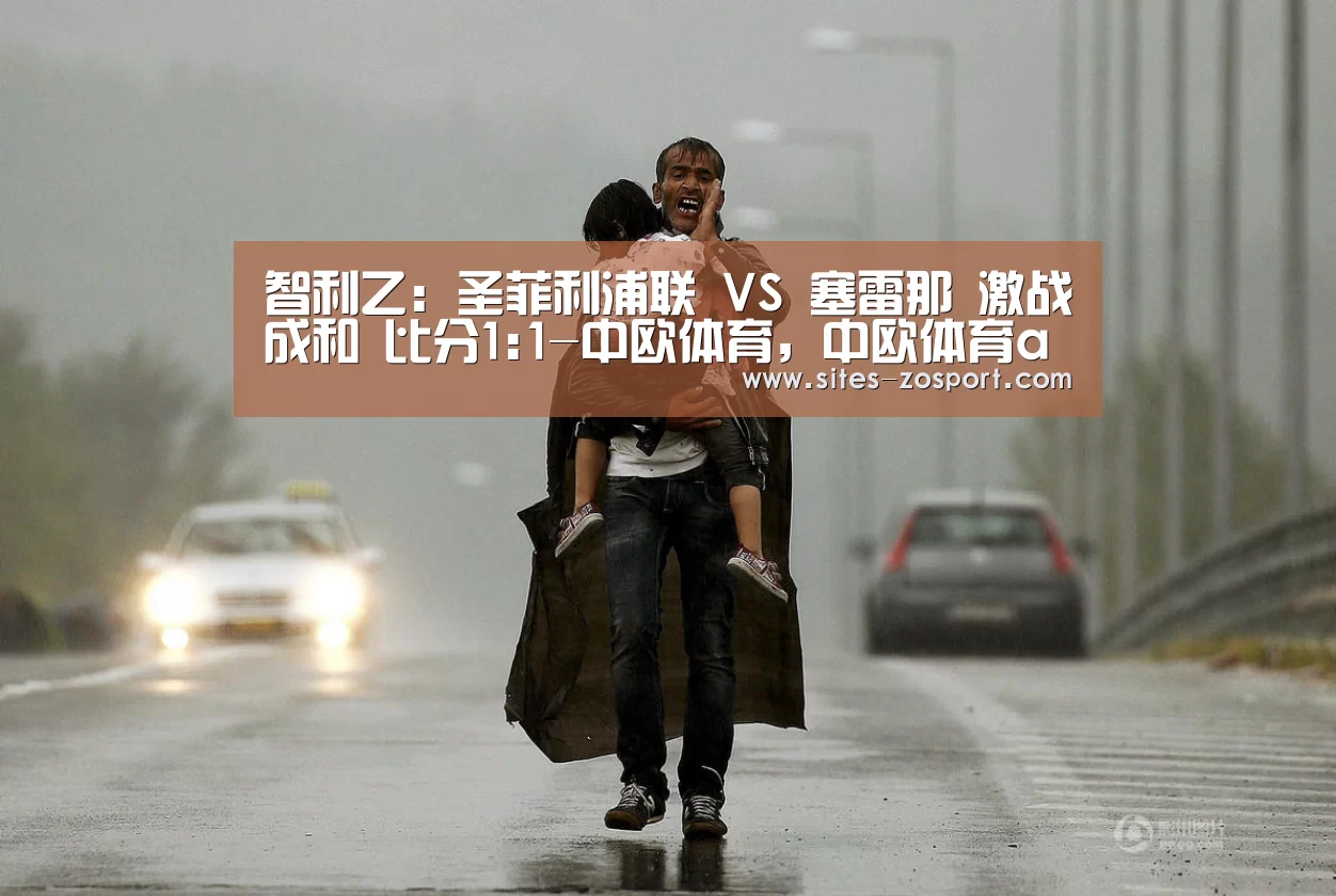 智利乙: 圣菲利浦联 VS 塞雷那 激战成和 比分1:1-中欧体育,中欧体育app,中欧体育官网,中欧体育官网入口(图2) 中欧体育,中欧体育app,中欧体育官网,中欧体育官网入口