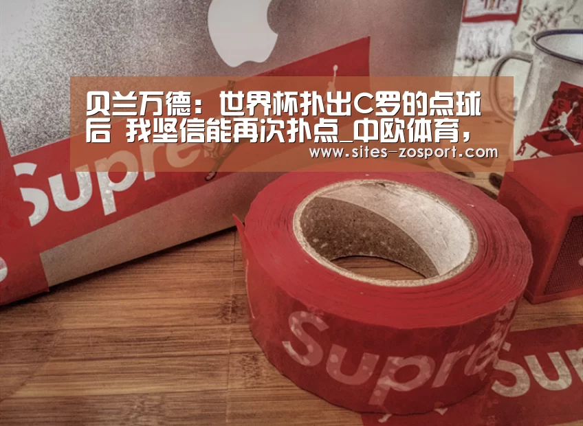 贝兰万德:世界杯扑出C罗的点球后 我坚信能再次扑点_中欧体育,中欧体育app,中欧体育官网,中欧体育官网入口(图3) 中欧体育,中欧体育app,中欧体育官网,中欧体育官网入口
